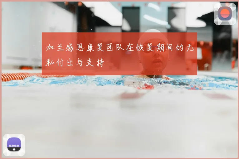 加兰感恩康复团队在恢复期间的无私付出与支持