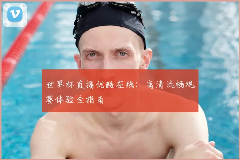 世界杯直播优酷在线：高清流畅观赛体验全指南