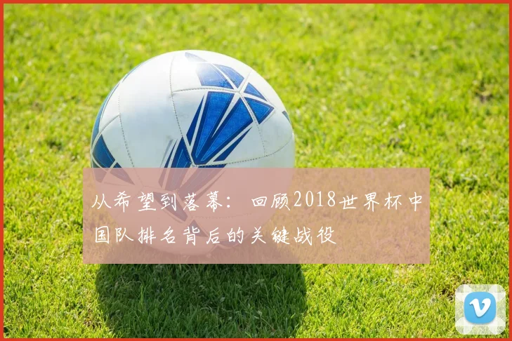 从希望到落幕：回顾2018世界杯中国队排名背后的关键战役