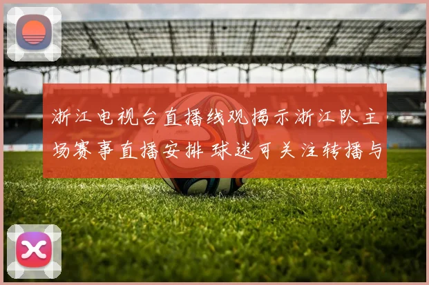 浙江电视台直播线观揭示浙江队主场赛事直播安排 球迷可关注转播与赛程信息