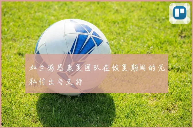 加兰感恩康复团队在恢复期间的无私付出与支持