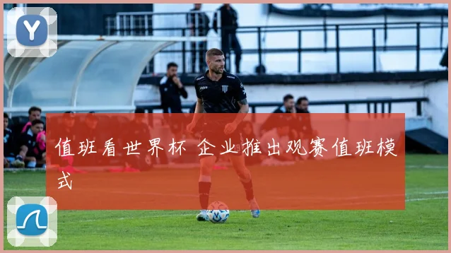 值班看世界杯 企业推出观赛值班模式