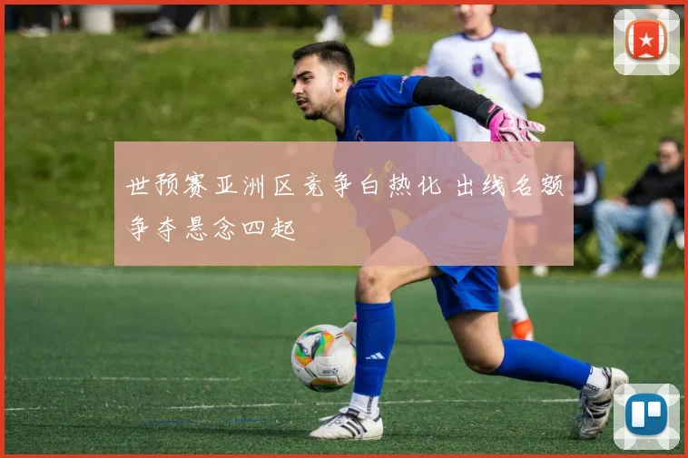 世预赛亚洲区竞争白热化 出线名额争夺悬念四起