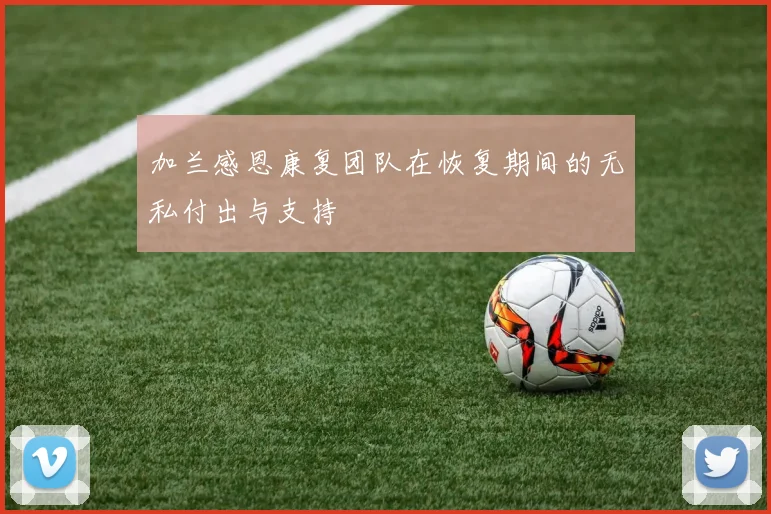 加兰感恩康复团队在恢复期间的无私付出与支持