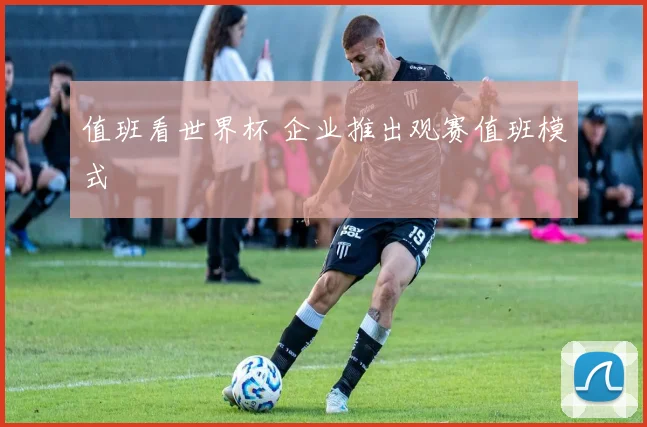 值班看世界杯 企业推出观赛值班模式