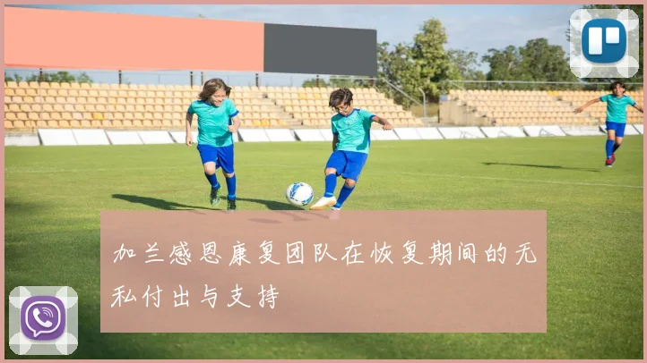 加兰感恩康复团队在恢复期间的无私付出与支持