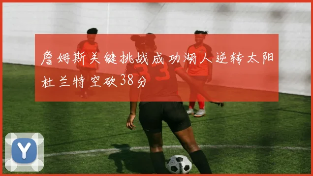 詹姆斯关键挑战成功湖人逆转太阳杜兰特空砍38分