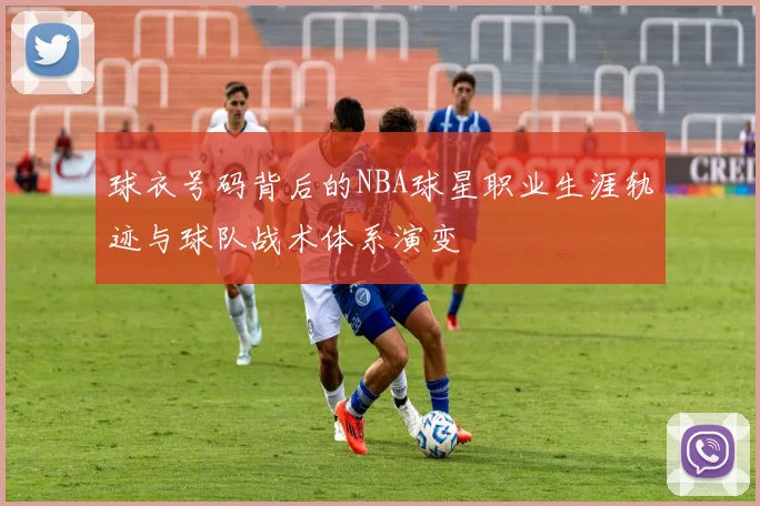球衣号码背后的NBA球星职业生涯轨迹与球队战术体系演变