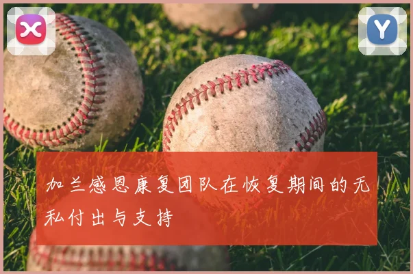 加兰感恩康复团队在恢复期间的无私付出与支持