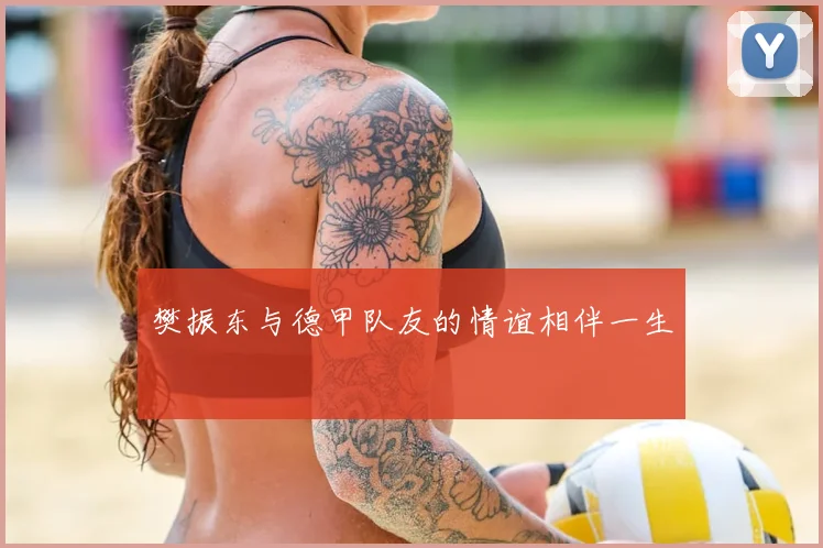 樊振东与德甲队友的情谊相伴一生