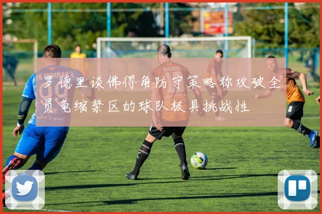 罗德里谈佛得角防守策略称攻破全员龟缩禁区的球队极具挑战性