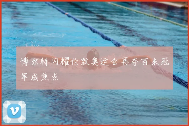 博尔特闪耀伦敦奥运会再夺百米冠军成焦点