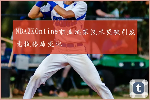 NBA2KOnline职业玩家技术突破引发竞技格局变化
