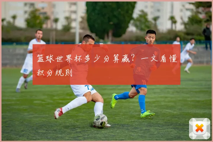 篮球世界杯多少分算赢？一文看懂积分规则