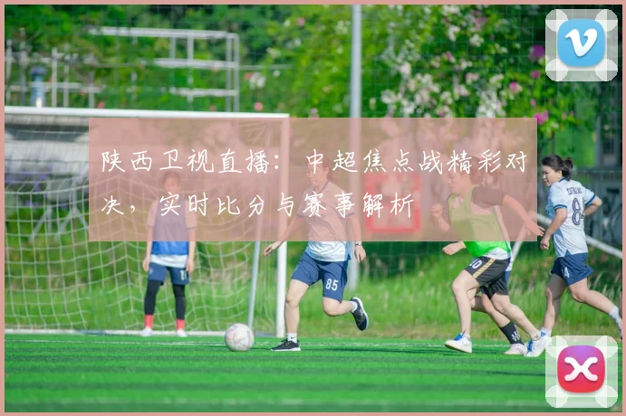 陕西卫视直播：中超焦点战精彩对决，实时比分与赛事解析