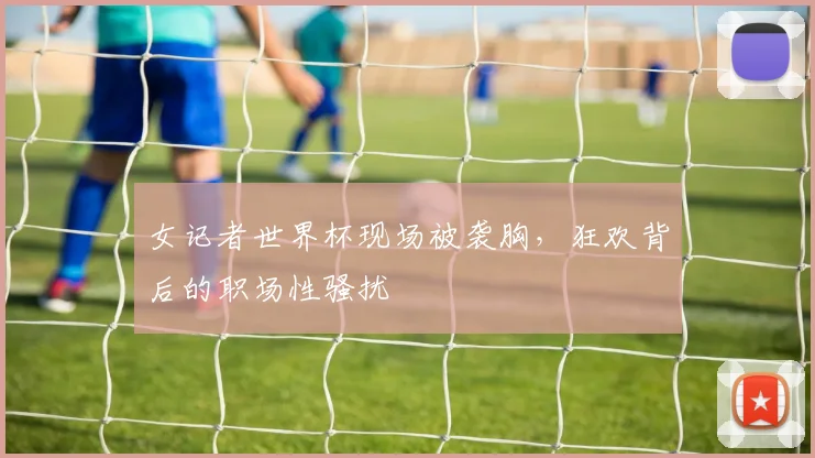 女记者世界杯现场被袭胸，狂欢背后的职场性骚扰