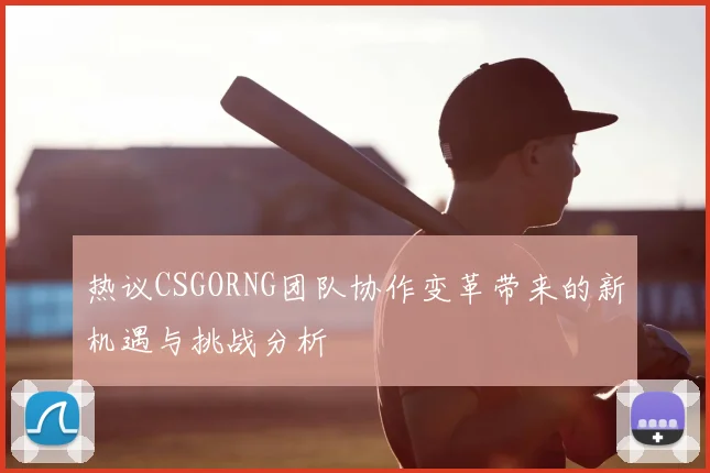 热议CSGORNG团队协作变革带来的新机遇与挑战分析
