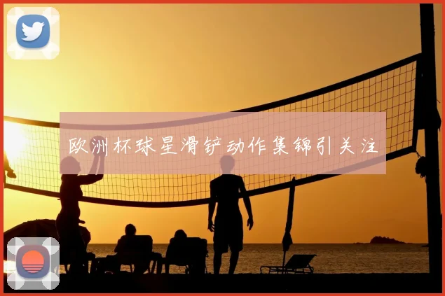 欧洲杯球星滑铲动作集锦引关注
