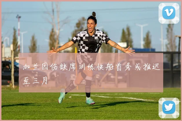 加兰因伤缺席训练快船首秀或推迟至三月