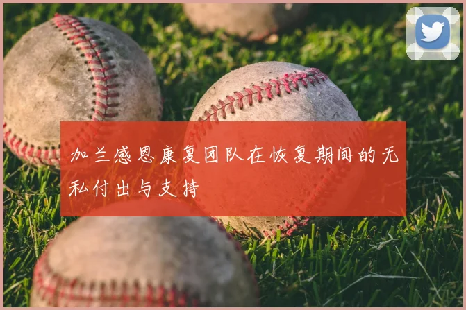 加兰感恩康复团队在恢复期间的无私付出与支持