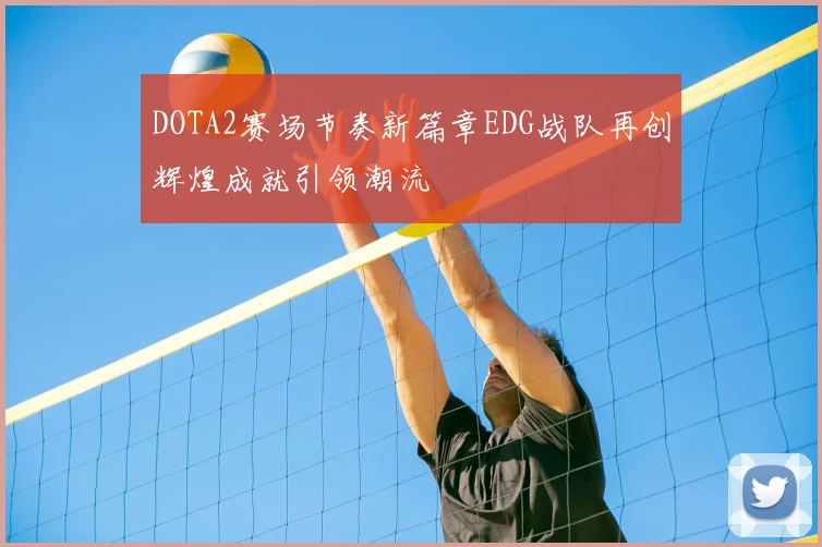 DOTA2赛场节奏新篇章EDG战队再创辉煌成就引领潮流