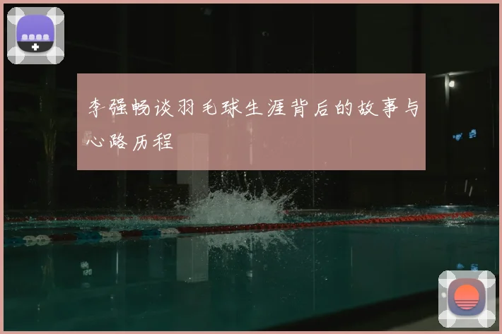 李强畅谈羽毛球生涯背后的故事与心路历程