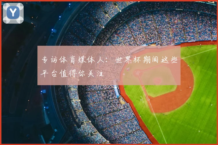 专访体育媒体人:世界杯期间这些平台值得你关注