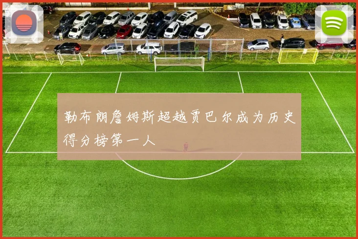 勒布朗詹姆斯超越贾巴尔成为历史得分榜第一人