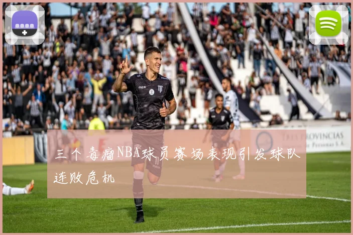 三个毒瘤NBA球员赛场表现引发球队连败危机
