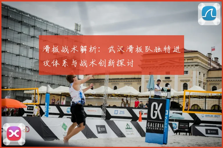 滑板战术解析:武汉滑板队独特进攻体系与战术创新探讨