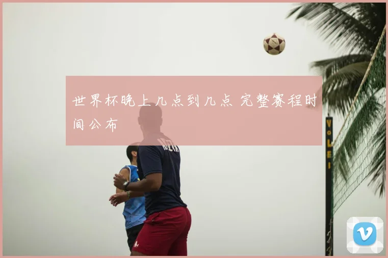 世界杯晚上几点到几点 完整赛程时间公布
