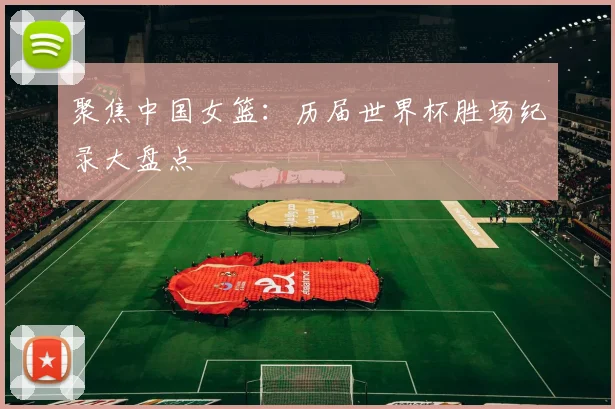聚焦中国女篮：历届世界杯胜场纪录大盘点