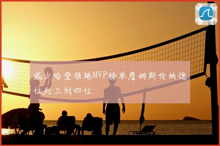 威少哈登领跑MVP榜单詹姆斯伦纳德位列三到四位