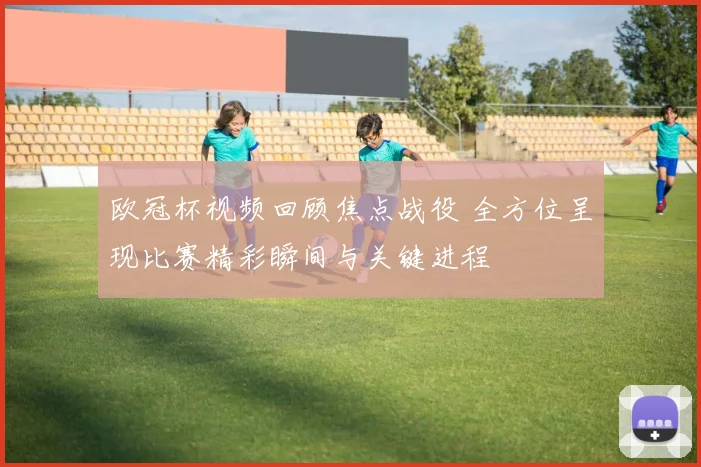 欧冠杯视频回顾焦点战役 全方位呈现比赛精彩瞬间与关键进程