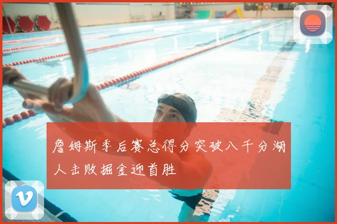 詹姆斯季后赛总得分突破八千分湖人击败掘金迎首胜