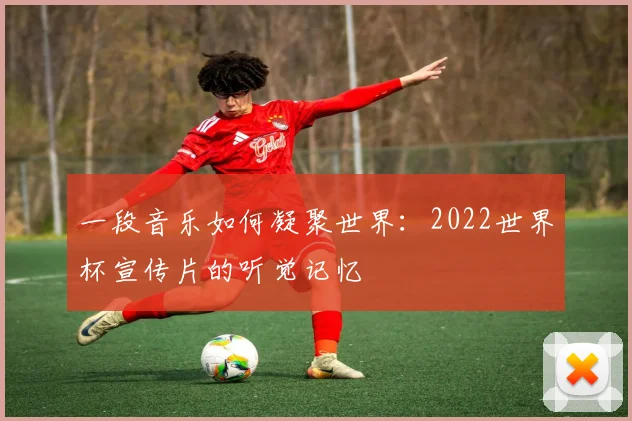 一段音乐如何凝聚世界：2022世界杯宣传片的听觉记忆