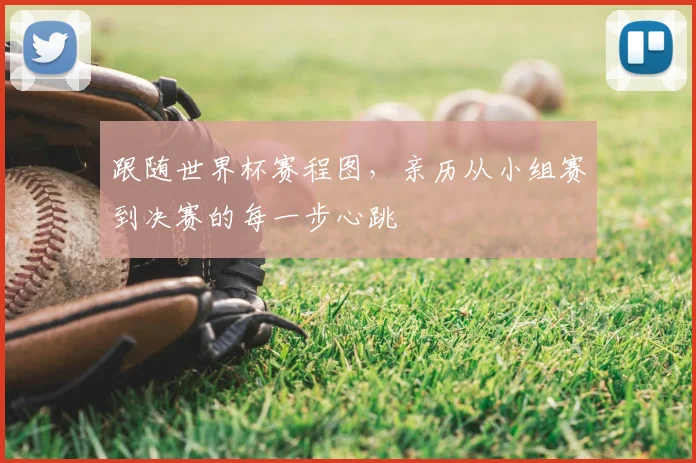 跟随世界杯赛程图,亲历从小组赛到决赛的每一步心跳