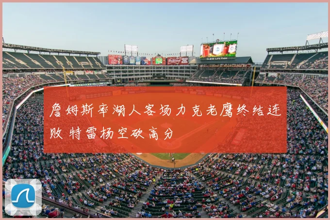 詹姆斯率湖人客场力克老鹰终结连败 特雷杨空砍高分