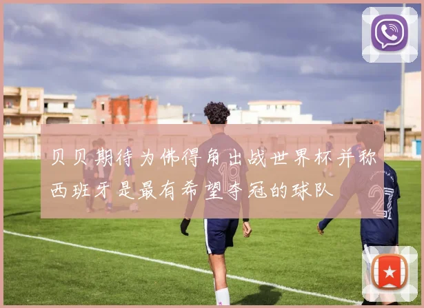 贝贝期待为佛得角出战世界杯并称西班牙是最有希望夺冠的球队
