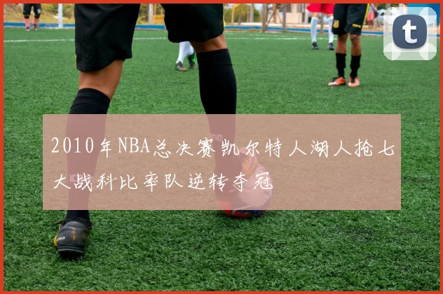 2010年NBA总决赛凯尔特人湖人抢七大战科比率队逆转夺冠