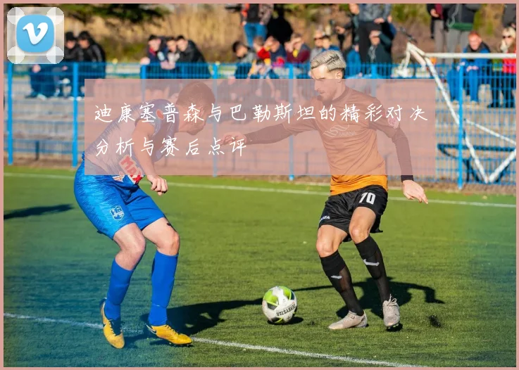 迪康塞普森与巴勒斯坦的精彩对决分析与赛后点评