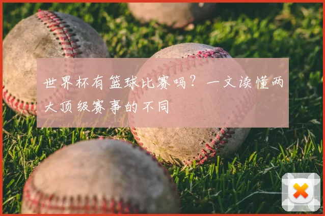 世界杯有篮球比赛吗？一文读懂两大顶级赛事的不同