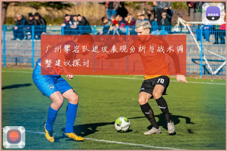 广州攀岩队进攻表现分析与战术调整建议探讨