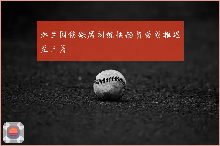 加兰因伤缺席训练快船首秀或推迟至三月