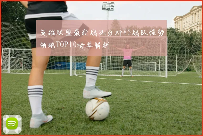 英雄联盟最新战况分析V5战队强势领跑TOP10榜单解析