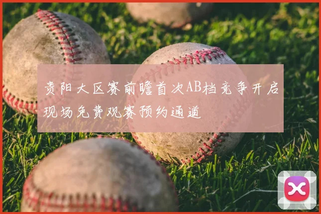 贵阳大区赛前瞻首次AB档竞争开启现场免费观赛预约通道