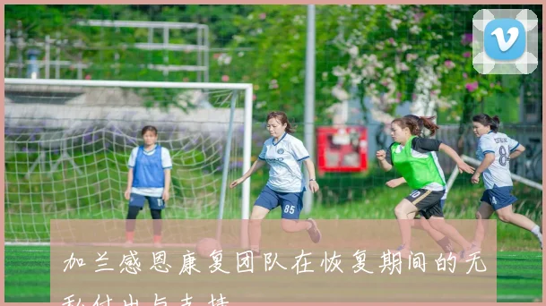 加兰感恩康复团队在恢复期间的无私付出与支持