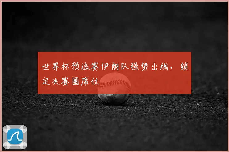 世界杯预选赛伊朗队强势出线,锁定决赛圈席位