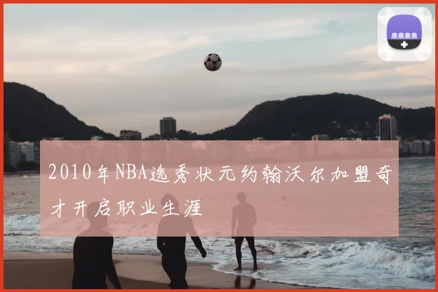 2010年NBA选秀状元约翰沃尔加盟奇才开启职业生涯