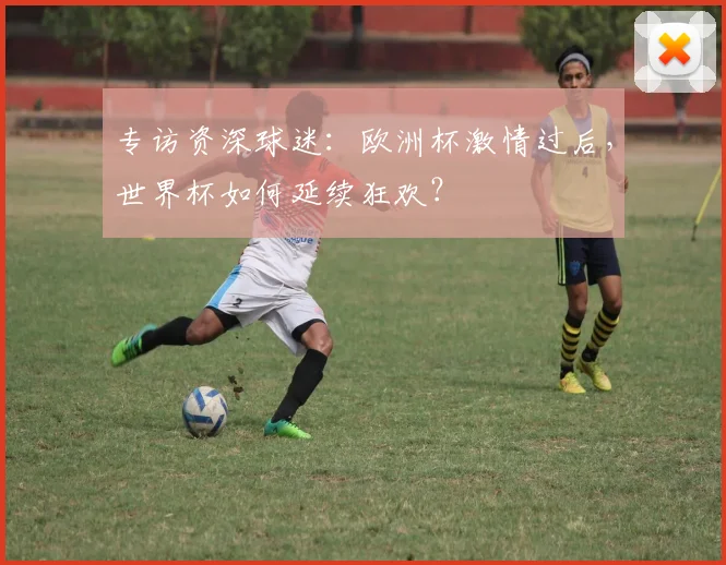 专访资深球迷：欧洲杯激情过后，世界杯如何延续狂欢？